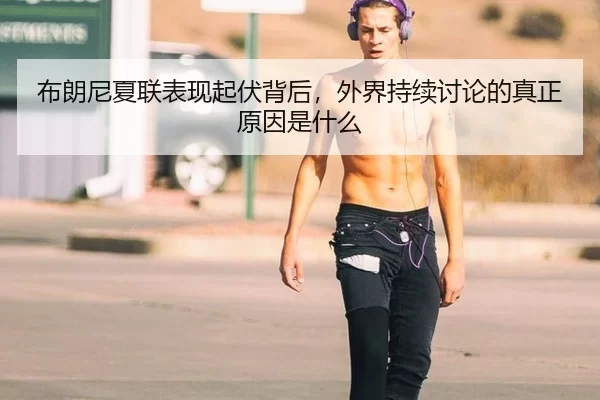 布朗尼夏联表现起伏背后，外界持续讨论的真正原因是什么